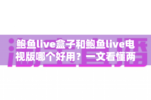 鲍鱼live盒子和鲍鱼live电视版哪个好用?一文看懂两大版本差异,选对不选贵 鲍鱼live盒子和鲍鱼live电视版哪个好用?一文看懂两大版本差异,选对不选贵