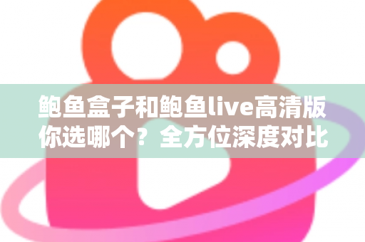 鲍鱼盒子和鲍鱼live高清版你选哪个？全方位深度对比助你一步选对不纠结