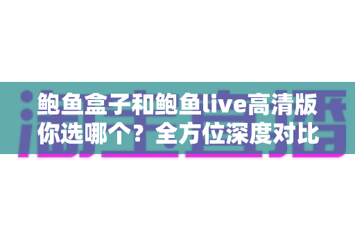 鲍鱼盒子和鲍鱼live高清版你选哪个？全方位深度对比助你一步选对不纠结