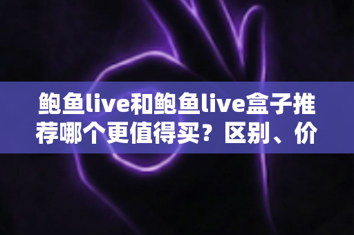 鲍鱼live和鲍鱼live盒子推荐哪个更值得买?区别、价格与选购避坑全攻略一次看懂 鲍鱼live和鲍鱼live盒子推荐哪个更值得买?区别、价格与选购避坑全攻略一次看懂