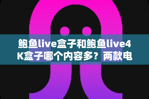 鲍鱼live盒子和鲍鱼live4K盒子哪个内容多？两款电视盒子内容库深度对比与选购全指南