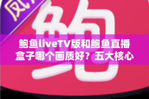 鲍鱼liveTV版和鲍鱼直播盒子哪个画质好?五大核心维度深度对比与高清观看优化指南 鲍鱼liveTV版和鲍鱼直播盒子哪个画质好?五大核心维度深度对比与高清观看优化指南