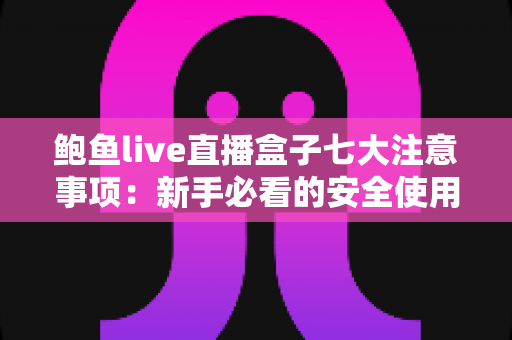 鲍鱼live直播盒子七大注意事项：新手必看的安全使用全攻略
