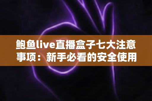 鲍鱼live直播盒子七大注意事项：新手必看的安全使用全攻略
