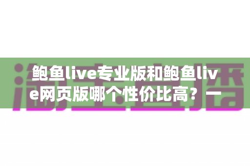 鲍鱼live专业版和鲍鱼live网页版哪个性价比高?一文看懂两大版本的真实差异与选购建议 鲍鱼live专业版和鲍鱼live网页版哪个性价比高?一文看懂两大版本的真实差异与选购建议