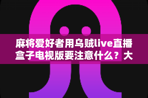 麻将爱好者用乌贼live直播盒子电视版要注意什么？大屏开播全攻略与避坑指南