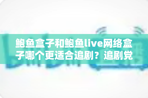 鲍鱼盒子和鲍鱼live网络盒子哪个更适合追剧？追剧党必看的深度对比与选购指南