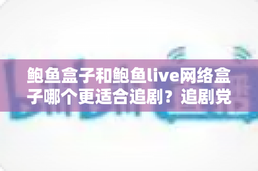 鲍鱼盒子和鲍鱼live网络盒子哪个更适合追剧？追剧党必看的深度对比与选购指南