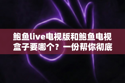 鲍鱼live电视版和鲍鱼电视盒子要哪个？一份帮你彻底搞懂的选购指南