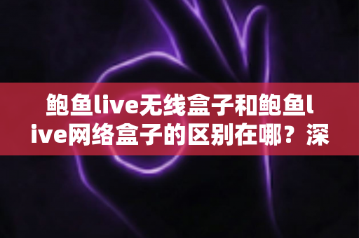 鲍鱼live无线盒子和鲍鱼live网络盒子的区别在哪?深度解析两者差异,助你轻松选购不踩坑 鲍鱼live无线盒子和鲍鱼live网络盒子的区别在哪?深度解析两者差异,助你轻松选购不踩坑