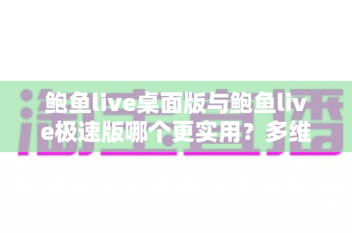鲍鱼live桌面版与鲍鱼live极速版哪个更实用?多维度深度对比帮你选出最合适的版本 鲍鱼live桌面版与鲍鱼live极速版哪个更实用?多维度深度对比帮你选出最合适的版本