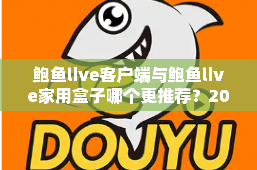 鲍鱼live客户端与鲍鱼live家用盒子哪个更推荐？2025年最全对比评测与选购指南