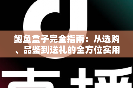鲍鱼盒子完全指南：从选购、品鉴到送礼的全方位实用攻略