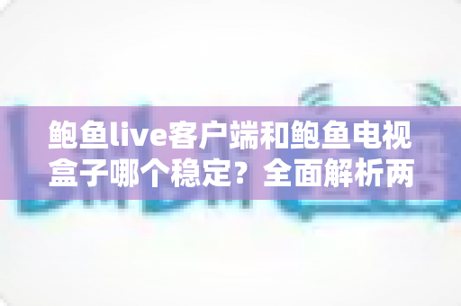 鲍鱼live客户端和鲍鱼电视盒子哪个稳定?全面解析两者稳定性差异与选购建议 鲍鱼live客户端和鲍鱼电视盒子哪个稳定?全面解析两者稳定性差异与选购建议