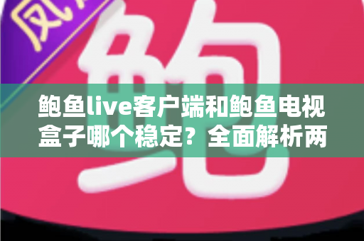 鲍鱼live客户端和鲍鱼电视盒子哪个稳定?全面解析两者稳定性差异与选购建议 鲍鱼live客户端和鲍鱼电视盒子哪个稳定?全面解析两者稳定性差异与选购建议