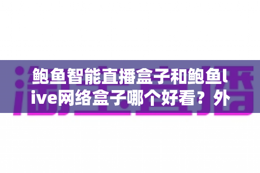 鲍鱼智能直播盒子和鲍鱼live网络盒子哪个好看?外观颜值与选购体验全面对比指南 鲍鱼智能直播盒子和鲍鱼live网络盒子哪个好看?外观颜值与选购体验全面对比指南