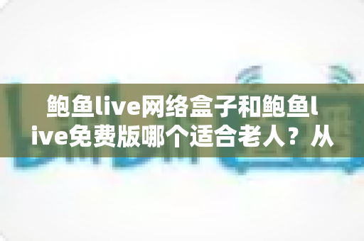 鲍鱼live网络盒子和鲍鱼live免费版哪个适合老人?从操作、视力到安全的全方位选购指南 鲍鱼live网络盒子和鲍鱼live免费版哪个适合老人?从操作、视力到安全的全方位选购指南