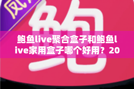 鲍鱼live聚合盒子和鲍鱼live家用盒子哪个好用？2025年最全选购对比指南，看完不再纠结！