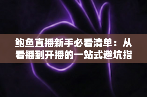 鲍鱼直播新手必看清单:从看播到开播的一站式避坑指南 鲍鱼直播新手必看清单:从看播到开播的一站式避坑指南