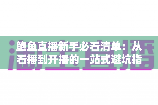 鲍鱼直播新手必看清单:从看播到开播的一站式避坑指南 鲍鱼直播新手必看清单:从看播到开播的一站式避坑指南
