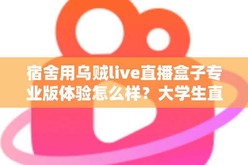 宿舍用乌贼live直播盒子专业版体验怎么样？大学生直播党的真实深度测评指南
