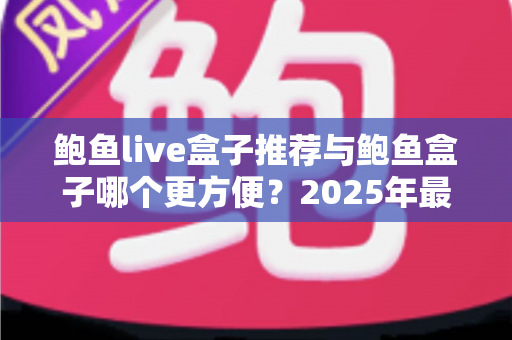 鲍鱼live盒子推荐与鲍鱼盒子哪个更方便?2025年最新实用选购指南 鲍鱼live盒子推荐与鲍鱼盒子哪个更方便?2025年最新实用选购指南