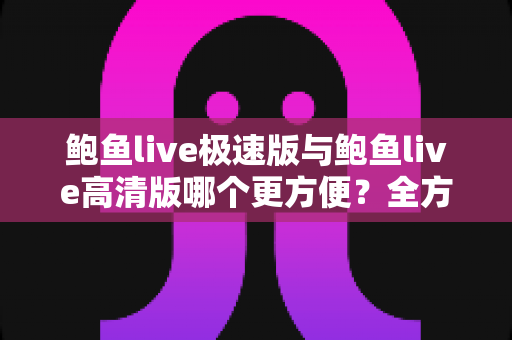 鲍鱼live极速版与鲍鱼live高清版哪个更方便?全方位对比解析帮你轻松做出最佳选择 鲍鱼live极速版与鲍鱼live高清版哪个更方便?全方位对比解析帮你轻松做出最佳选择