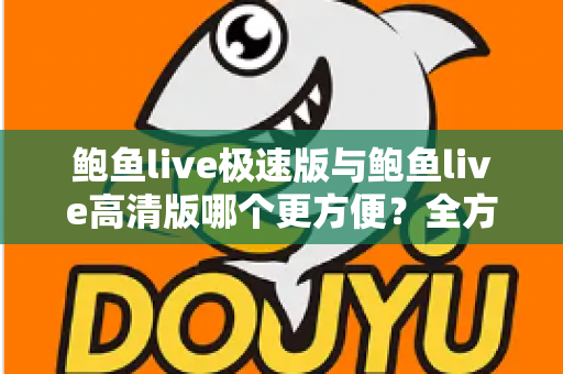 鲍鱼live极速版与鲍鱼live高清版哪个更方便?全方位对比解析帮你轻松做出最佳选择 鲍鱼live极速版与鲍鱼live高清版哪个更方便?全方位对比解析帮你轻松做出最佳选择