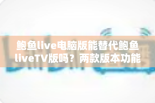 鲍鱼live电脑版能替代鲍鱼liveTV版吗？两款版本功能差异与使用场景深度解析
