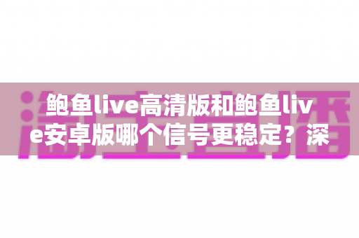 鲍鱼live高清版和鲍鱼live安卓版哪个信号更稳定？深度对比与选购指南