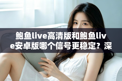 鲍鱼live高清版和鲍鱼live安卓版哪个信号更稳定？深度对比与选购指南