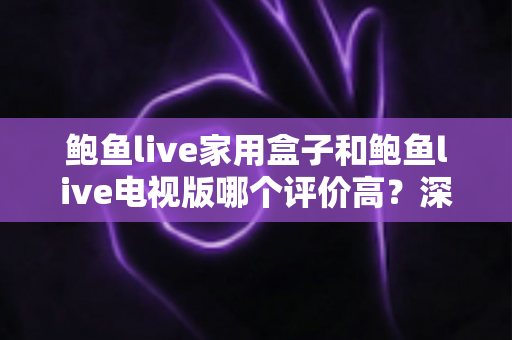鲍鱼live家用盒子和鲍鱼live电视版哪个评价高?深度对比两大版本真实口碑,帮你选对不选贵 鲍鱼live家用盒子和鲍鱼live电视版哪个评价高?深度对比两大版本真实口碑,帮你选对不选贵