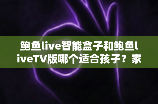 鲍鱼live智能盒子和鲍鱼liveTV版哪个适合孩子?家长必看的儿童观影设备选择与安全使用全指南 鲍鱼live智能盒子和鲍鱼liveTV版哪个适合孩子?家长必看的儿童观影设备选择与安全使用全指南