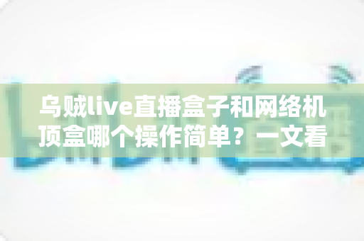 乌贼live直播盒子和网络机顶盒哪个操作简单?一文看懂两大设备的使用体验差异 乌贼live直播盒子和网络机顶盒哪个操作简单?一文看懂两大设备的使用体验差异