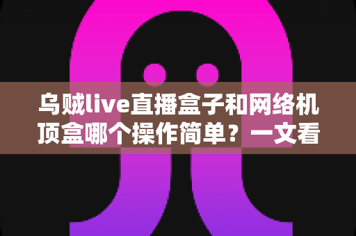 乌贼live直播盒子和网络机顶盒哪个操作简单?一文看懂两大设备的使用体验差异 乌贼live直播盒子和网络机顶盒哪个操作简单?一文看懂两大设备的使用体验差异