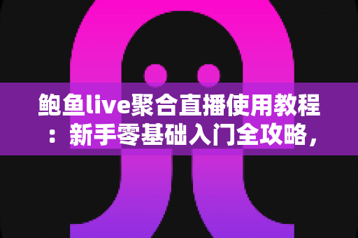 鲍鱼live聚合直播使用教程:新手零基础入门全攻略,一站式掌握多平台直播聚合观看技巧 鲍鱼live聚合直播使用教程:新手零基础入门全攻略,一站式掌握多平台直播聚合观看技巧