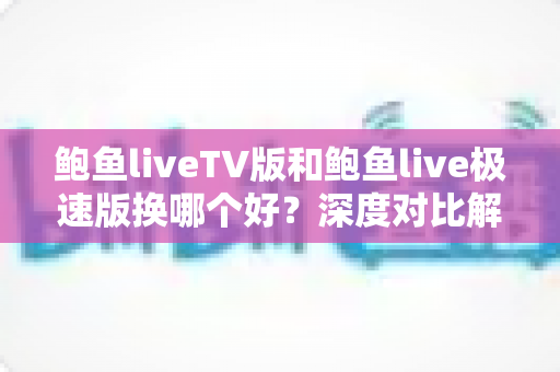 鲍鱼liveTV版和鲍鱼live极速版换哪个好?深度对比解析与场景化选择指南 鲍鱼liveTV版和鲍鱼live极速版换哪个好?深度对比解析与场景化选择指南