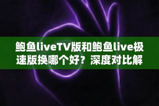 鲍鱼liveTV版和鲍鱼live极速版换哪个好?深度对比解析与场景化选择指南 鲍鱼liveTV版和鲍鱼live极速版换哪个好?深度对比解析与场景化选择指南