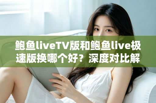 鲍鱼liveTV版和鲍鱼live极速版换哪个好?深度对比解析与场景化选择指南 鲍鱼liveTV版和鲍鱼live极速版换哪个好?深度对比解析与场景化选择指南
