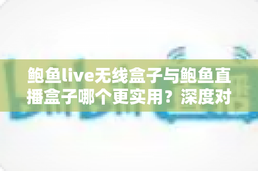 鲍鱼live无线盒子与鲍鱼直播盒子哪个更实用?深度对比评测帮你选对不踩坑 鲍鱼live无线盒子与鲍鱼直播盒子哪个更实用?深度对比评测帮你选对不踩坑