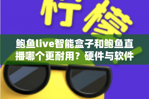 鲍鱼live智能盒子和鲍鱼直播哪个更耐用?硬件与软件寿命全面对比,帮你选对不踩坑 鲍鱼live智能盒子和鲍鱼直播哪个更耐用?硬件与软件寿命全面对比,帮你选对不踩坑