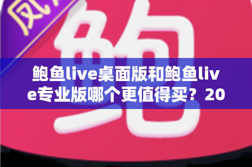 鲍鱼live桌面版和鲍鱼live专业版哪个更值得买?2025年最全选购指南与深度对比解析 鲍鱼live桌面版和鲍鱼live专业版哪个更值得买?2025年最全选购指南与深度对比解析