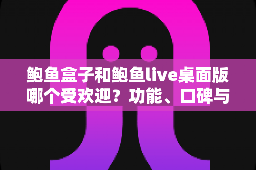 鲍鱼盒子和鲍鱼live桌面版哪个受欢迎?功能、口碑与体验全方位深度对比指南 鲍鱼盒子和鲍鱼live桌面版哪个受欢迎?功能、口碑与体验全方位深度对比指南