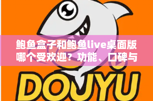 鲍鱼盒子和鲍鱼live桌面版哪个受欢迎?功能、口碑与体验全方位深度对比指南 鲍鱼盒子和鲍鱼live桌面版哪个受欢迎?功能、口碑与体验全方位深度对比指南