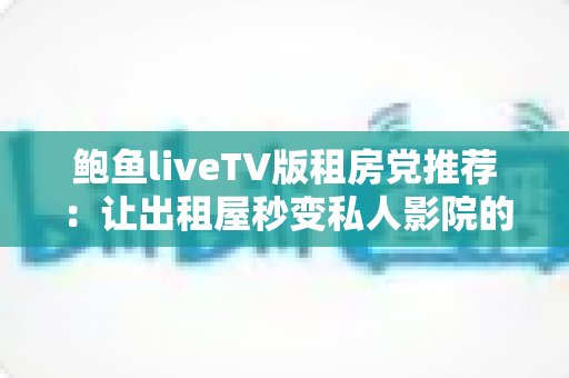 鲍鱼liveTV版租房党推荐：让出租屋秒变私人影院的省钱观影指南