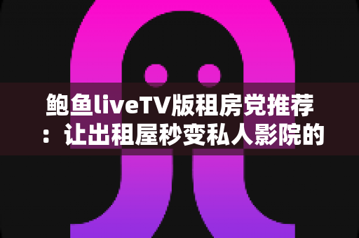 鲍鱼liveTV版租房党推荐：让出租屋秒变私人影院的省钱观影指南