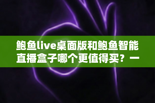 鲍鱼live桌面版和鲍鱼智能直播盒子哪个更值得买？一篇文章帮你选对不踩坑