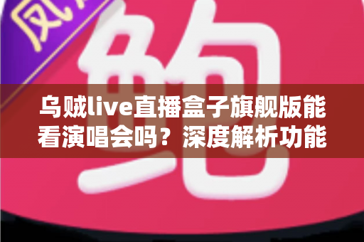 乌贼live直播盒子旗舰版能看演唱会吗?深度解析功能、风险与正确观演方式 乌贼live直播盒子旗舰版能看演唱会吗?深度解析功能、风险与正确观演方式