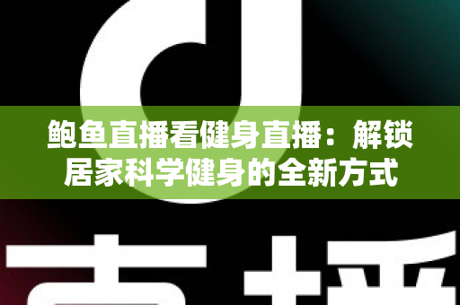 鲍鱼直播看健身直播:解锁居家科学健身的全新方式 鲍鱼直播看健身直播:解锁居家科学健身的全新方式