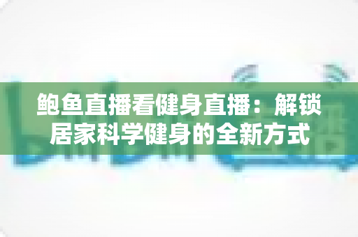 鲍鱼直播看健身直播:解锁居家科学健身的全新方式 鲍鱼直播看健身直播:解锁居家科学健身的全新方式